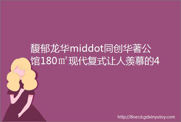 馥郁龙华middot同创华著公馆180㎡现代复式让人羡慕的4米挑高