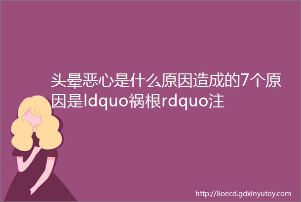 头晕恶心是什么原因造成的7个原因是ldquo祸根rdquo注意规避