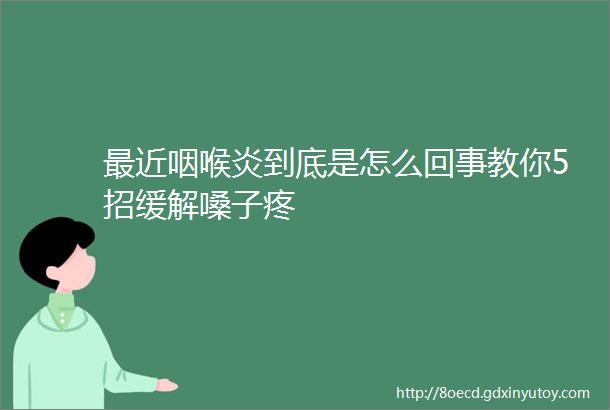 最近咽喉炎到底是怎么回事教你5招缓解嗓子疼