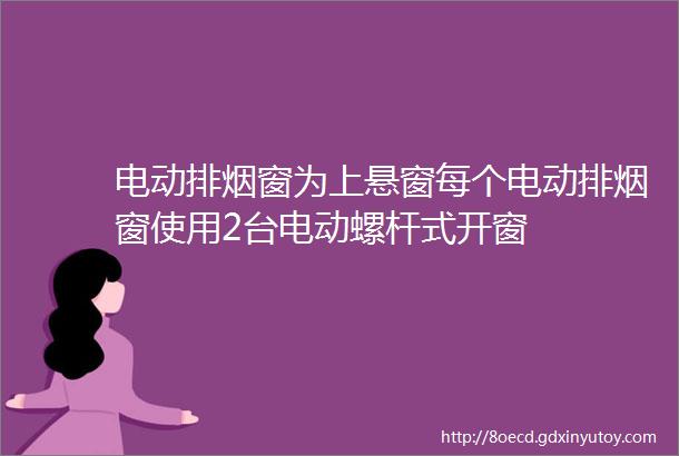 电动排烟窗为上悬窗每个电动排烟窗使用2台电动螺杆式开窗