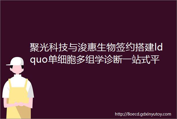 聚光科技与浚惠生物签约搭建ldquo单细胞多组学诊断一站式平台rdquo