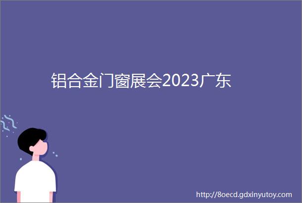 铝合金门窗展会2023广东