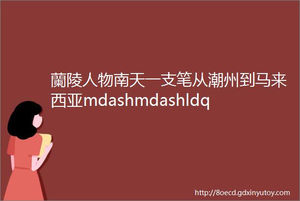 蘭陵人物南天一支笔从潮州到马来西亚mdashmdashldquo潮人rdquo萧遥天SeowYeohThian