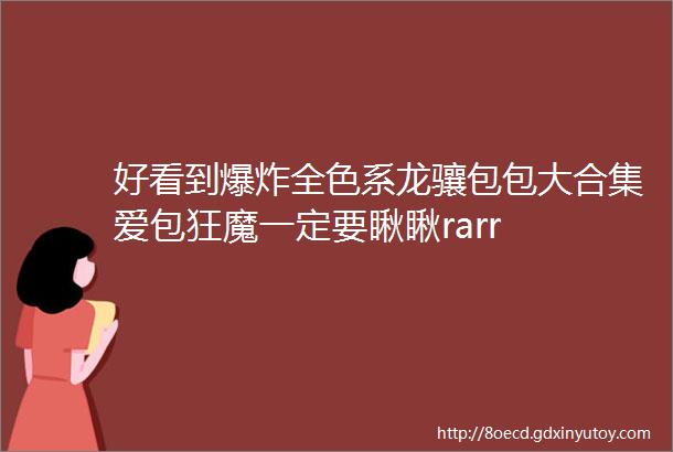 好看到爆炸全色系龙骧包包大合集爱包狂魔一定要瞅瞅rarr